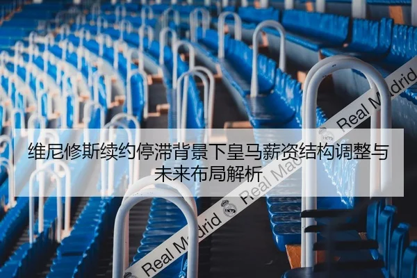 维尼修斯续约停滞背景下皇马薪资结构调整与未来布局解析